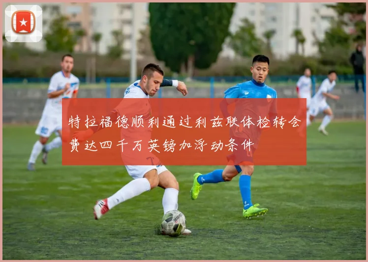 特拉福德顺利通过利兹联体检转会费达四千万英镑加浮动条件