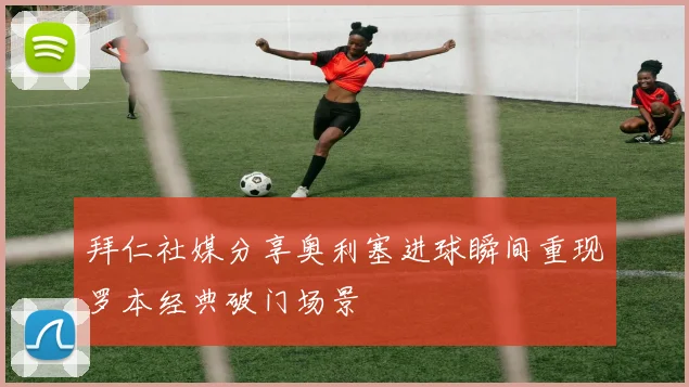 拜仁社媒分享奥利塞进球瞬间重现罗本经典破门场景