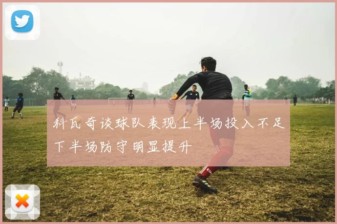 科瓦奇谈球队表现上半场投入不足下半场防守明显提升