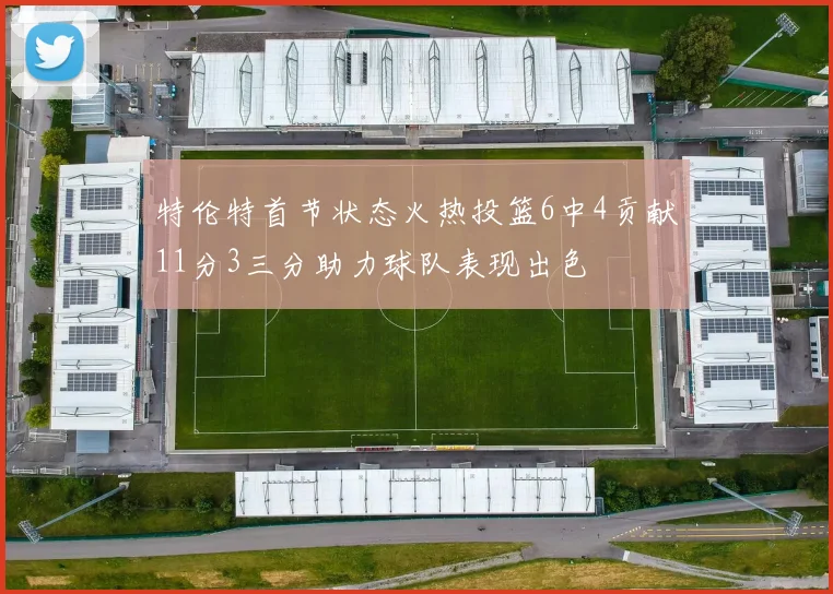 特伦特首节状态火热投篮6中4贡献11分3三分助力球队表现出色