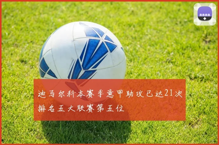 迪马尔科本赛季意甲助攻已达21次排名五大联赛第五位