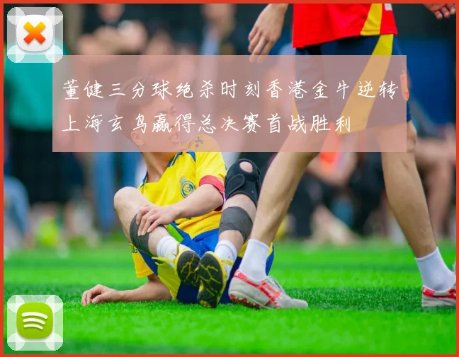 董健三分球绝杀时刻香港金牛逆转上海玄鸟赢得总决赛首战胜利