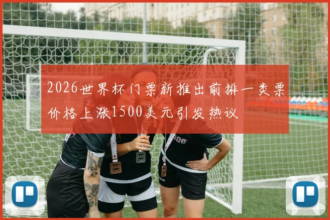 2026世界杯门票新推出前排一类票价格上涨1500美元引发热议