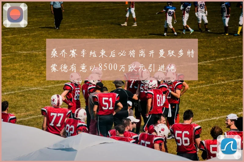桑乔赛季结束后必将离开曼联多特蒙德有意以8500万欧元引进他