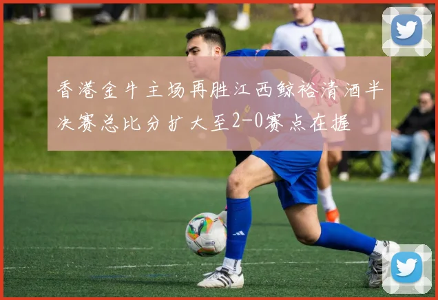 香港金牛主场再胜江西鲸裕清酒半决赛总比分扩大至2-0赛点在握