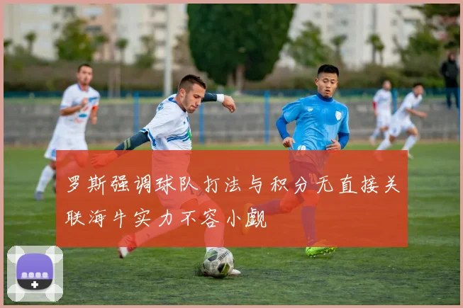 罗斯强调球队打法与积分无直接关联海牛实力不容小觑
