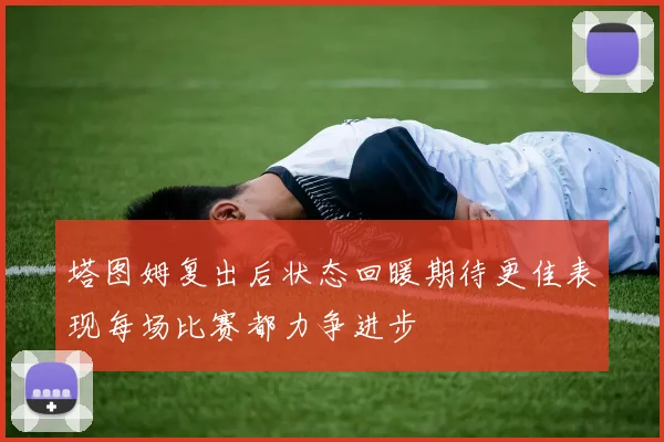 塔图姆复出后状态回暖期待更佳表现每场比赛都力争进步