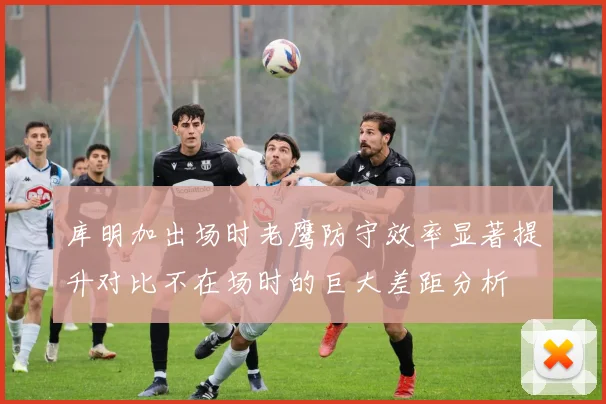 库明加出场时老鹰防守效率显著提升对比不在场时的巨大差距分析