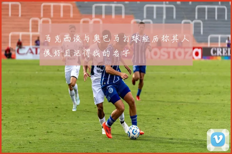 马克西谈与奥巴马打球经历称其人很好且记得我的名字