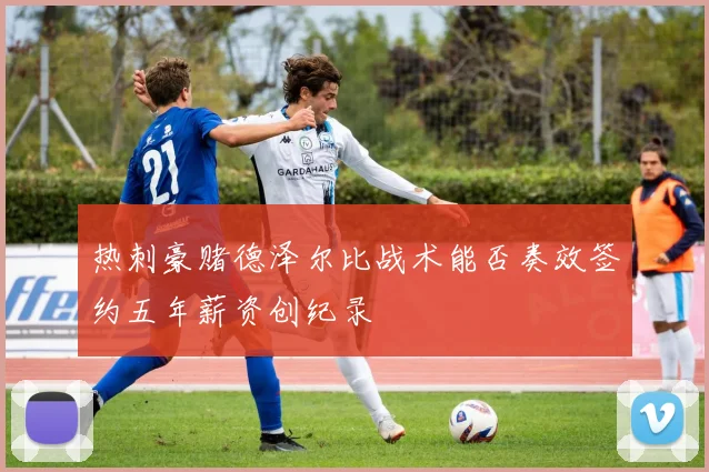 热刺豪赌德泽尔比战术能否奏效签约五年薪资创纪录
