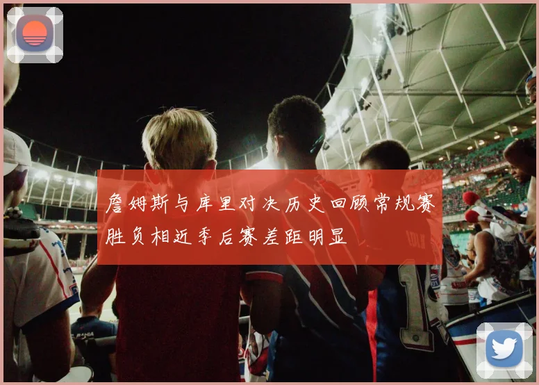 詹姆斯与库里对决历史回顾常规赛胜负相近季后赛差距明显