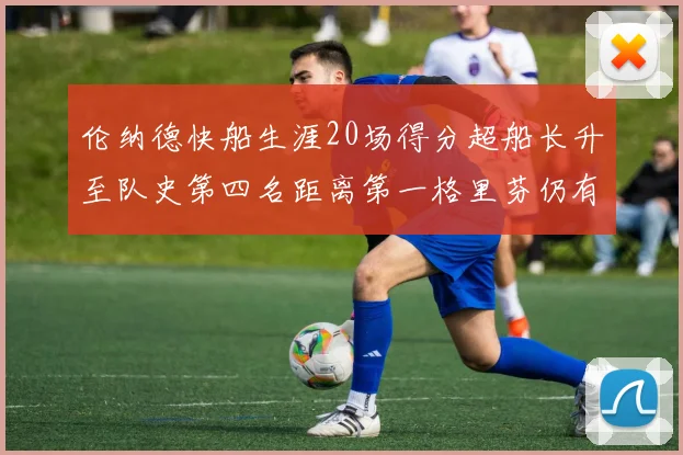 伦纳德快船生涯20场得分超船长升至队史第四名距离第一格里芬仍有62场差距