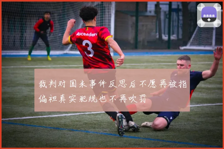 裁判对国米事件反思后不愿再被指偏袒真实犯规也不再吹罚