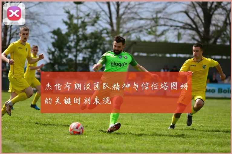 杰伦布朗谈团队精神与信任塔图姆的关键时刻表现