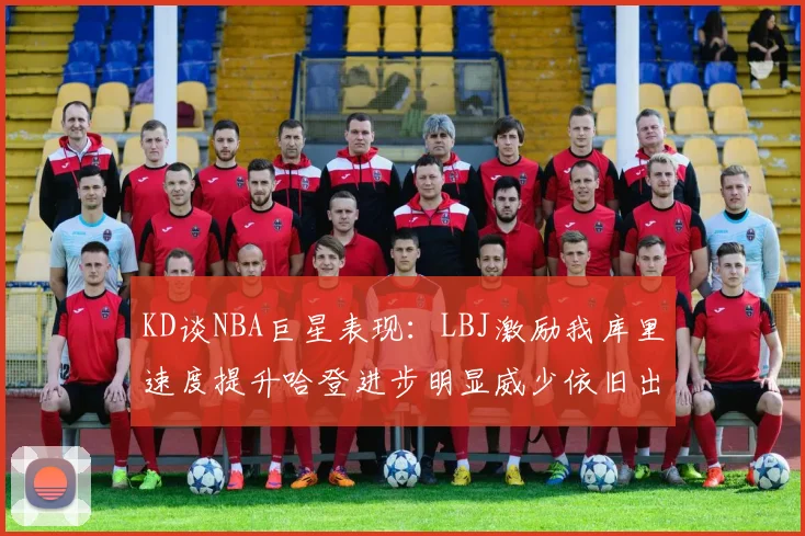 KD谈NBA巨星表现：LBJ激励我库里速度提升哈登进步明显威少依旧出色