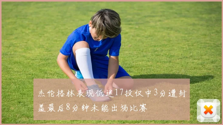 杰伦格林表现低迷17投仅中3分遭封盖最后8分钟未能出场比赛