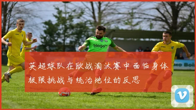 英超球队在欧战淘汰赛中面临身体极限挑战与统治地位的反思