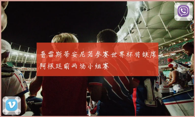 普雷斯蒂安尼若参赛世界杯将缺席阿根廷前两场小组赛
