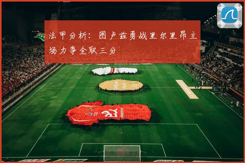 法甲分析：图卢兹勇战里尔里昂主场力争全取三分