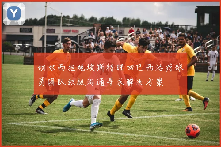切尔西拒绝埃斯特旺回巴西治疗球员团队积极沟通寻求解决方案