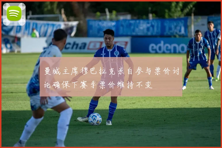曼城主席穆巴拉克亲自参与票价讨论确保下赛季票价维持不变