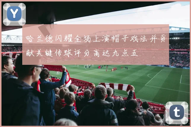哈兰德闪耀全场上演帽子戏法并贡献关键传球评分高达九点五