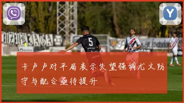 卡卢卢对平局表示失望强调尤文防守与配合亟待提升
