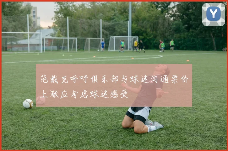 范戴克呼吁俱乐部与球迷沟通票价上涨应考虑球迷感受