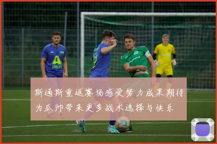 斯通斯重返赛场感受努力成果期待为瓜帅带来更多战术选择与快乐