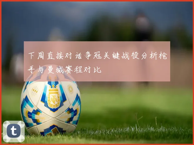 下周直接对话争冠关键战役分析枪手与曼城赛程对比