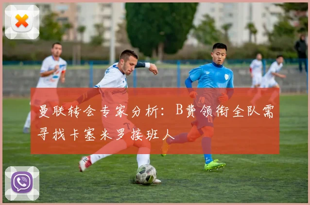 曼联转会专家分析：B费领衔全队需寻找卡塞米罗接班人