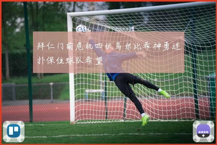 拜仁门前危机四伏乌尔比希神勇连扑保住球队希望