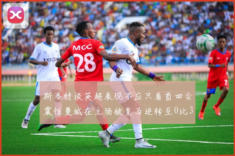 斯洛特谈英超表现不应只看首回合震惊曼城在主场被皇马逆转至0比3