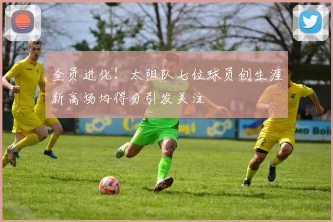 全员进化！太阳队七位球员创生涯新高场均得分引发关注