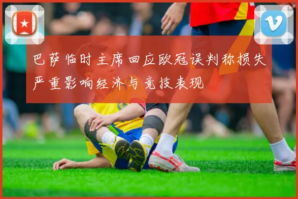 巴萨临时主席回应欧冠误判称损失严重影响经济与竞技表现