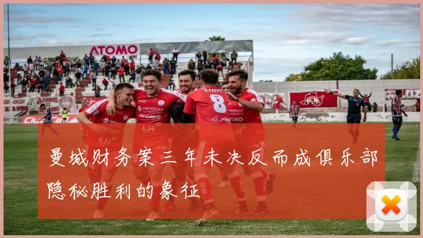 曼城财务案三年未决反而成俱乐部隐秘胜利的象征