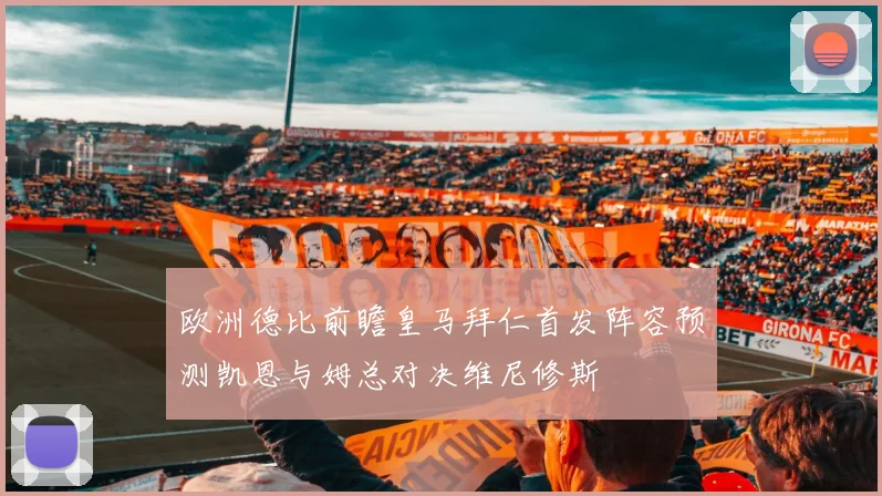 欧洲德比前瞻皇马拜仁首发阵容预测凯恩与姆总对决维尼修斯
