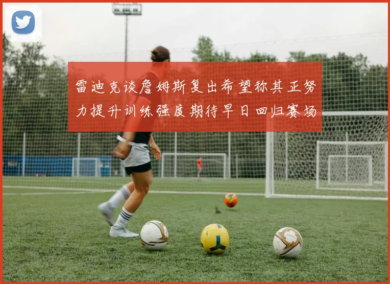 雷迪克谈詹姆斯复出希望称其正努力提升训练强度期待早日回归赛场