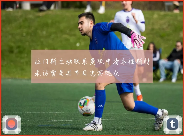 拉门斯主动联系曼联申请本福斯特采访曾是其节目忠实观众