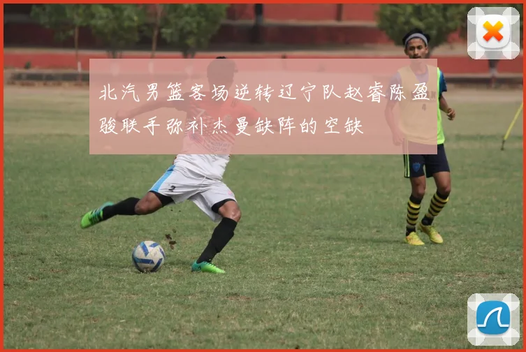 北汽男篮客场逆转辽宁队赵睿陈盈骏联手弥补杰曼缺阵的空缺