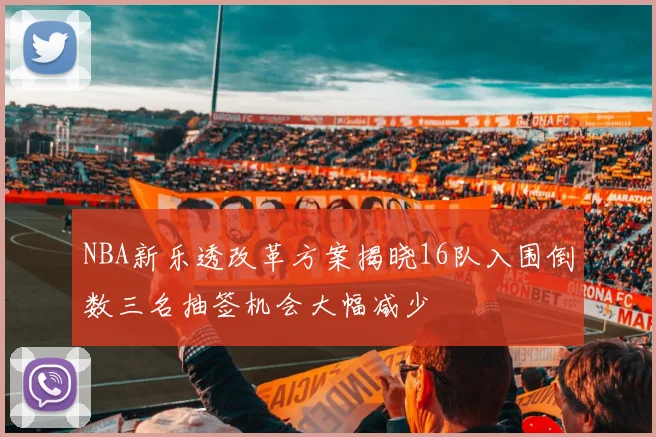 NBA新乐透改革方案揭晓16队入围倒数三名抽签机会大幅减少