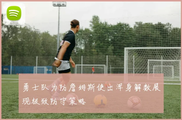 勇士队为防詹姆斯使出浑身解数展现极致防守策略