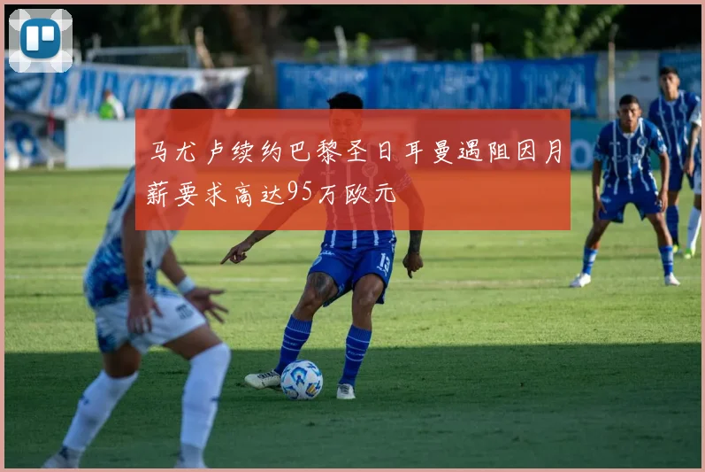 马尤卢续约巴黎圣日耳曼遇阻因月薪要求高达95万欧元