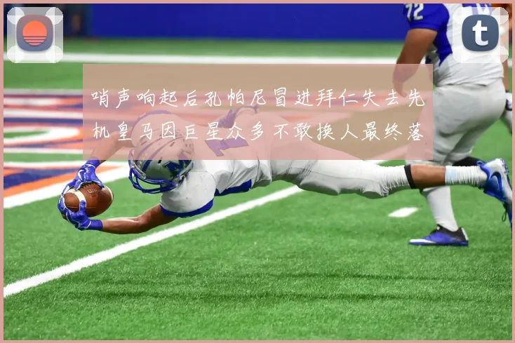 哨声响起后孔帕尼冒进拜仁失去先机皇马因巨星众多不敢换人最终落败