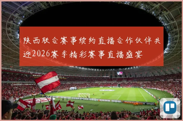 陕西联合赛事续约直播合作伙伴共迎2026赛季精彩赛事直播盛宴