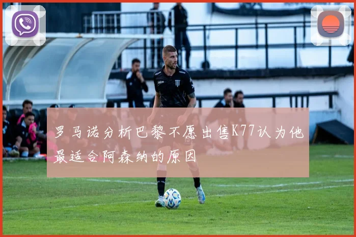 罗马诺分析巴黎不愿出售K77认为他最适合阿森纳的原因