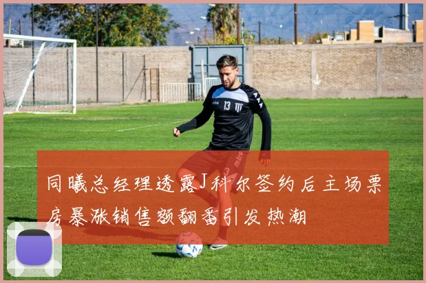 同曦总经理透露J科尔签约后主场票房暴涨销售额翻番引发热潮