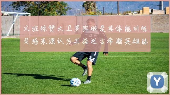 文班称赞大卫罗宾逊是其体能训练灵感来源认为其接近古希腊英雄赫拉克勒斯