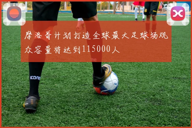 摩洛哥计划打造全球最大足球场观众容量将达到115000人