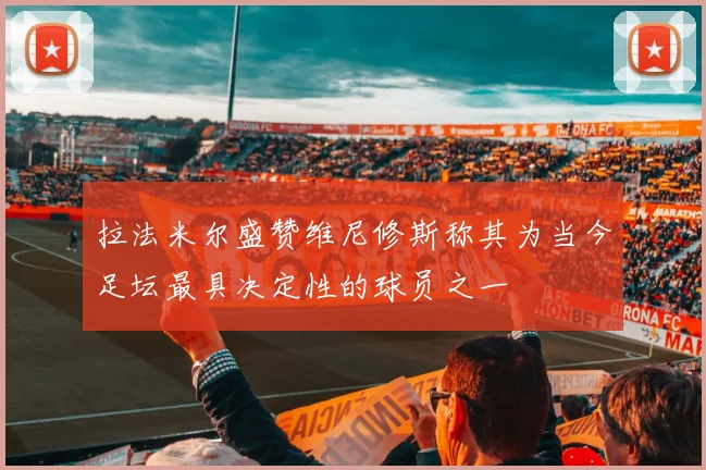 拉法米尔盛赞维尼修斯称其为当今足坛最具决定性的球员之一
